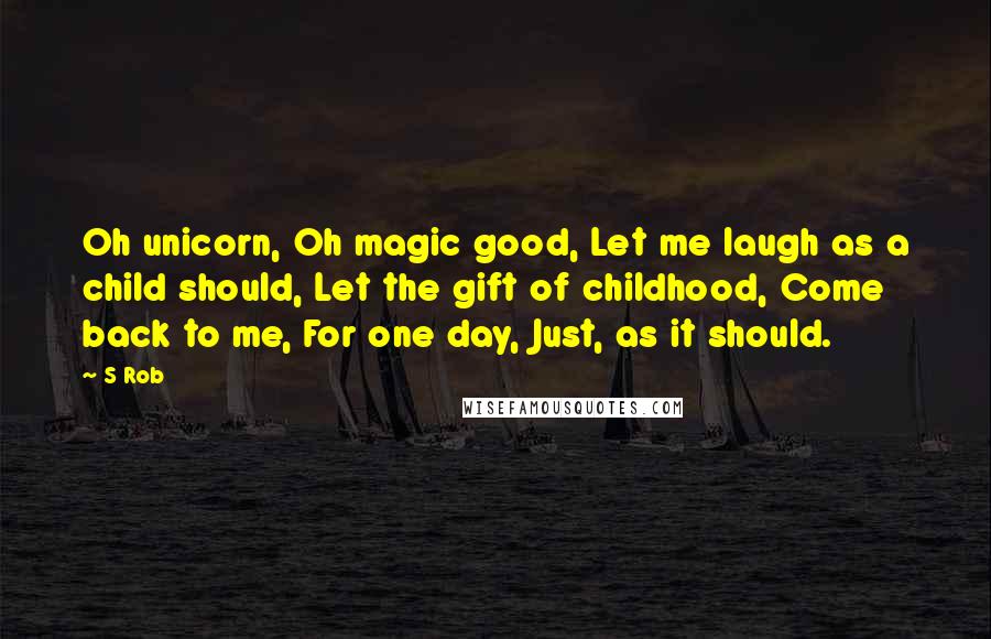S Rob Quotes: Oh unicorn, Oh magic good, Let me laugh as a child should, Let the gift of childhood, Come back to me, For one day, Just, as it should.