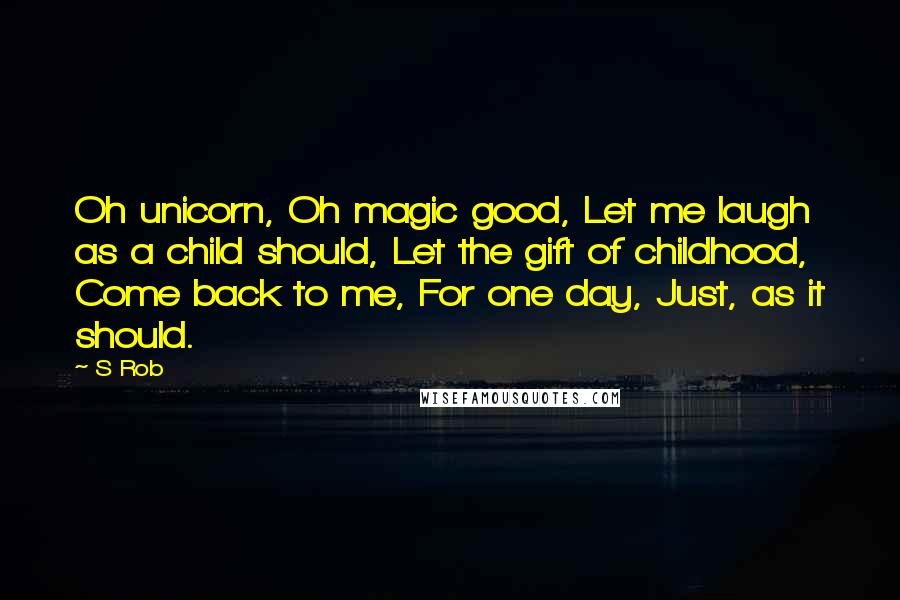 S Rob Quotes: Oh unicorn, Oh magic good, Let me laugh as a child should, Let the gift of childhood, Come back to me, For one day, Just, as it should.