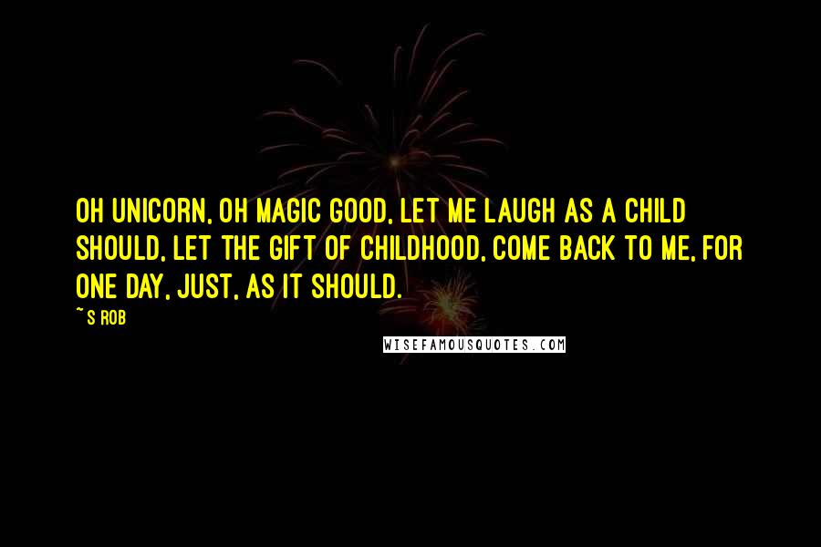 S Rob Quotes: Oh unicorn, Oh magic good, Let me laugh as a child should, Let the gift of childhood, Come back to me, For one day, Just, as it should.