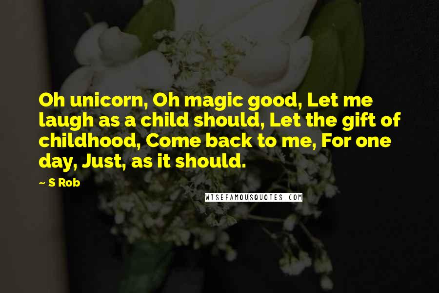 S Rob Quotes: Oh unicorn, Oh magic good, Let me laugh as a child should, Let the gift of childhood, Come back to me, For one day, Just, as it should.