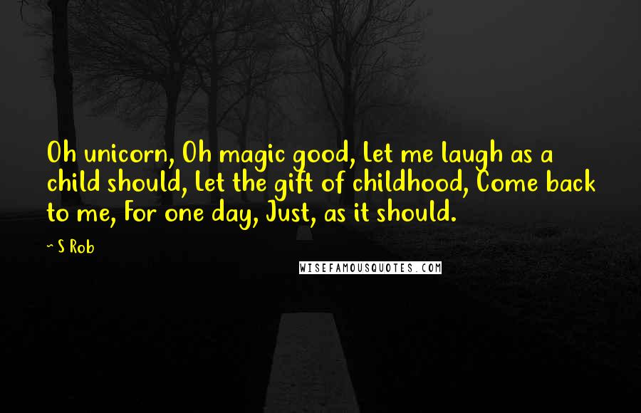 S Rob Quotes: Oh unicorn, Oh magic good, Let me laugh as a child should, Let the gift of childhood, Come back to me, For one day, Just, as it should.