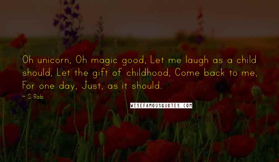 S Rob Quotes: Oh unicorn, Oh magic good, Let me laugh as a child should, Let the gift of childhood, Come back to me, For one day, Just, as it should.