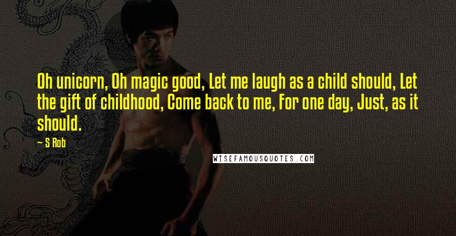 S Rob Quotes: Oh unicorn, Oh magic good, Let me laugh as a child should, Let the gift of childhood, Come back to me, For one day, Just, as it should.