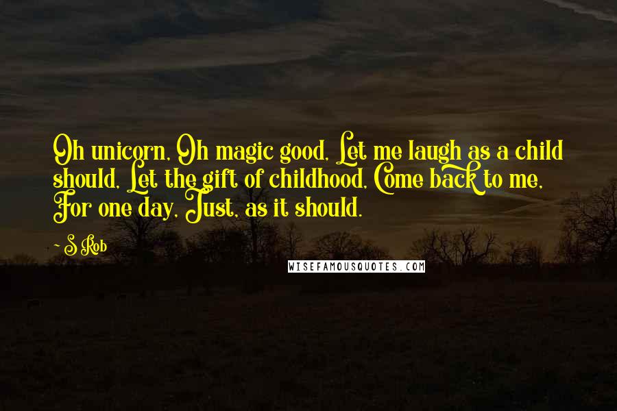 S Rob Quotes: Oh unicorn, Oh magic good, Let me laugh as a child should, Let the gift of childhood, Come back to me, For one day, Just, as it should.