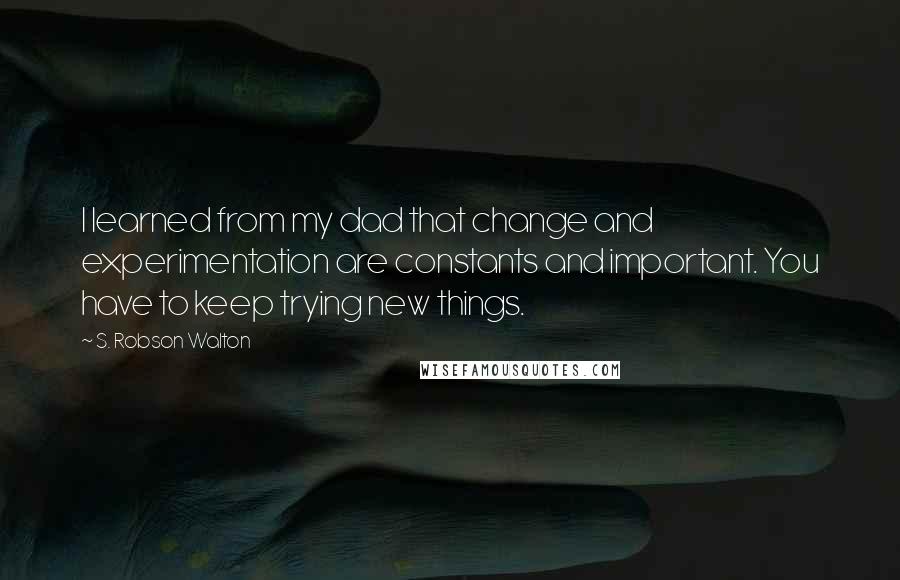 S. Robson Walton Quotes: I learned from my dad that change and experimentation are constants and important. You have to keep trying new things.