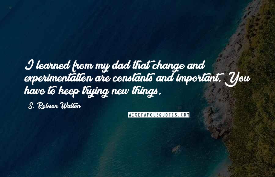 S. Robson Walton Quotes: I learned from my dad that change and experimentation are constants and important. You have to keep trying new things.