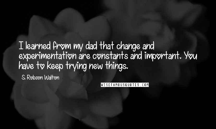 S. Robson Walton Quotes: I learned from my dad that change and experimentation are constants and important. You have to keep trying new things.