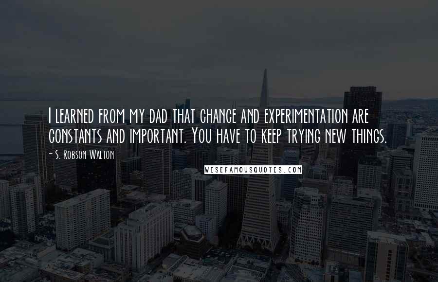 S. Robson Walton Quotes: I learned from my dad that change and experimentation are constants and important. You have to keep trying new things.