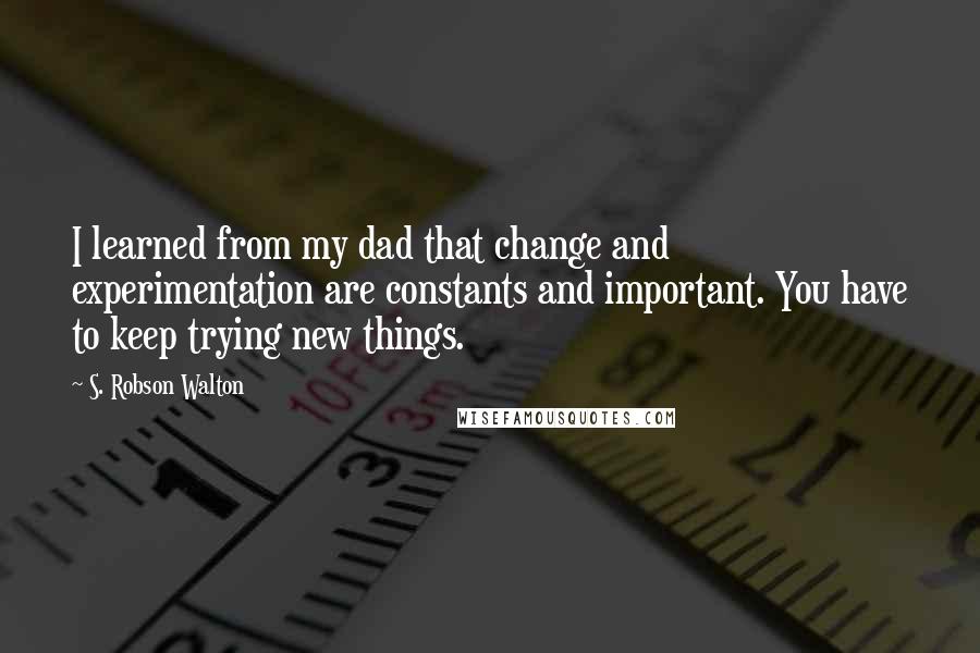 S. Robson Walton Quotes: I learned from my dad that change and experimentation are constants and important. You have to keep trying new things.