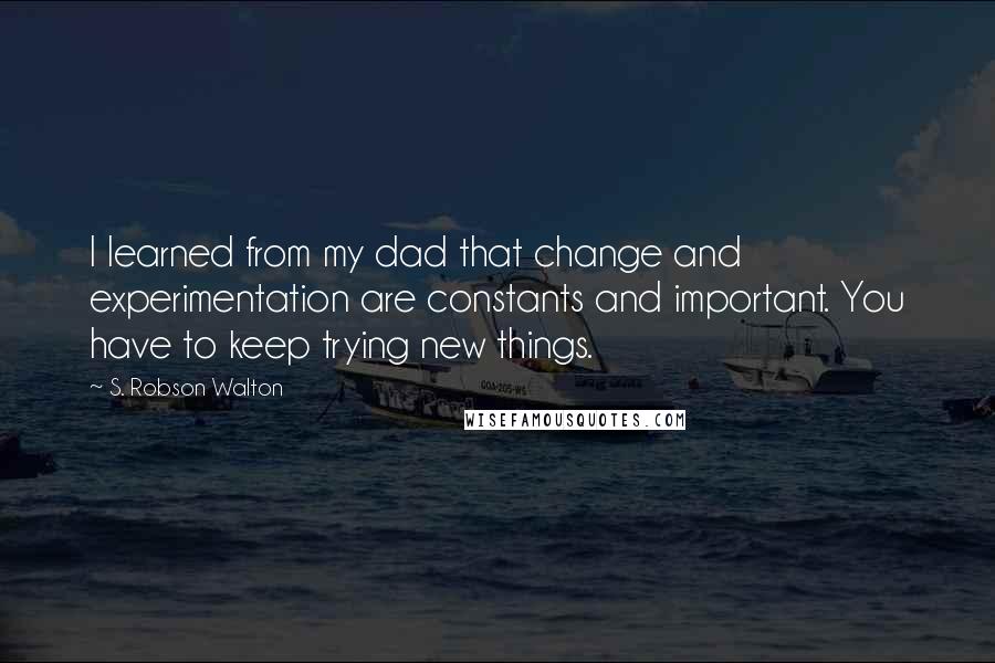 S. Robson Walton Quotes: I learned from my dad that change and experimentation are constants and important. You have to keep trying new things.