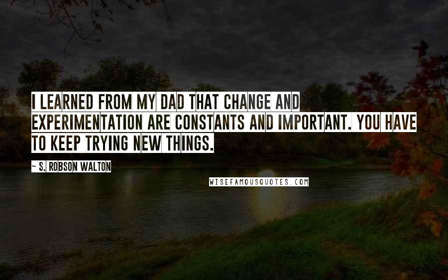 S. Robson Walton Quotes: I learned from my dad that change and experimentation are constants and important. You have to keep trying new things.