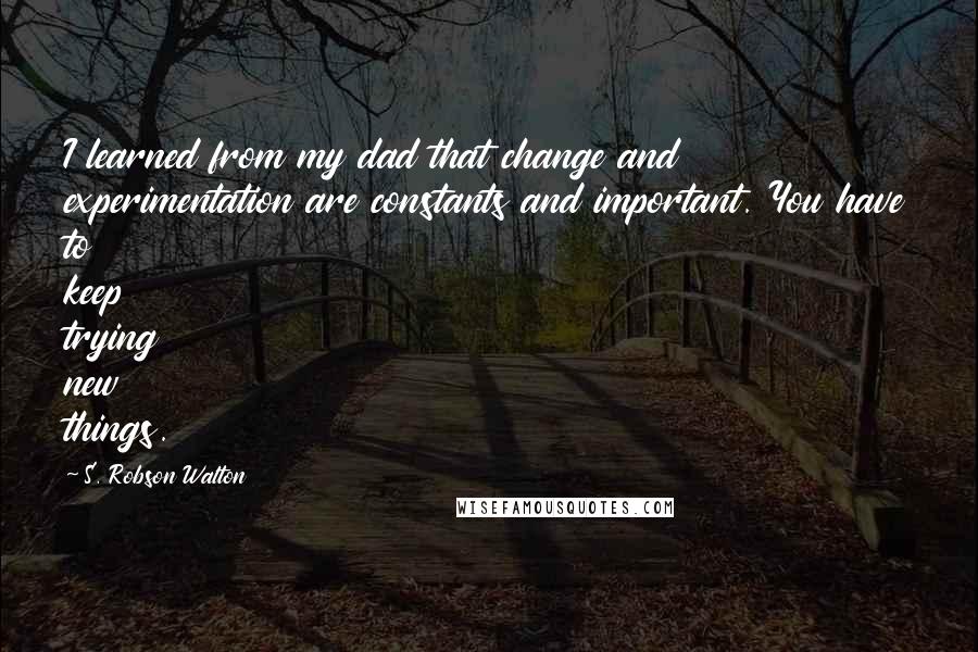 S. Robson Walton Quotes: I learned from my dad that change and experimentation are constants and important. You have to keep trying new things.
