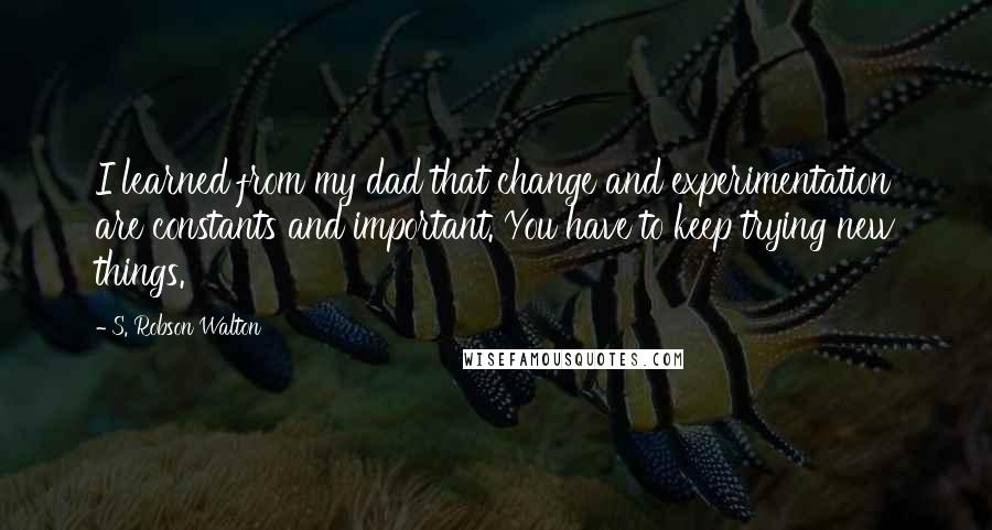 S. Robson Walton Quotes: I learned from my dad that change and experimentation are constants and important. You have to keep trying new things.