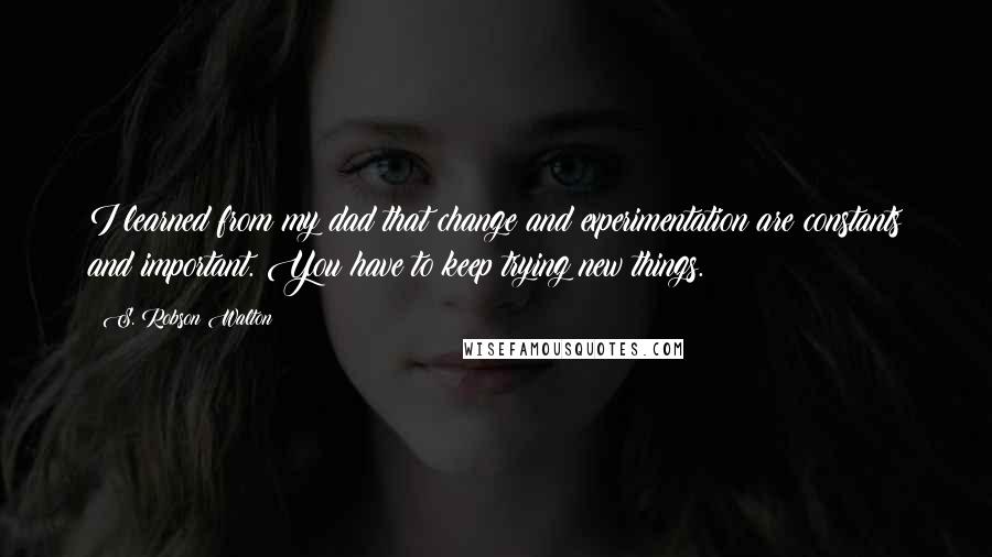 S. Robson Walton Quotes: I learned from my dad that change and experimentation are constants and important. You have to keep trying new things.