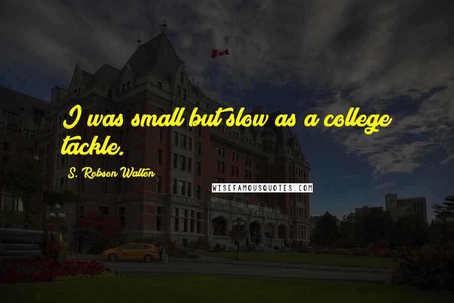 S. Robson Walton Quotes: I was small but slow as a college tackle.