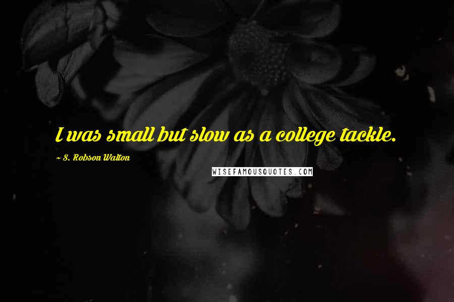 S. Robson Walton Quotes: I was small but slow as a college tackle.
