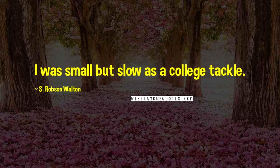 S. Robson Walton Quotes: I was small but slow as a college tackle.