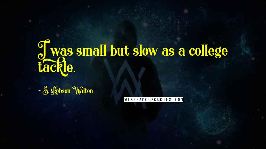 S. Robson Walton Quotes: I was small but slow as a college tackle.
