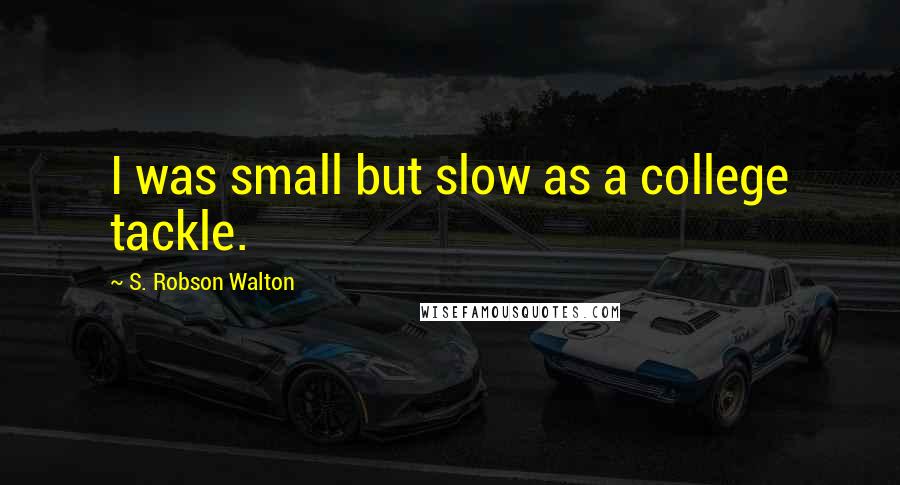S. Robson Walton Quotes: I was small but slow as a college tackle.