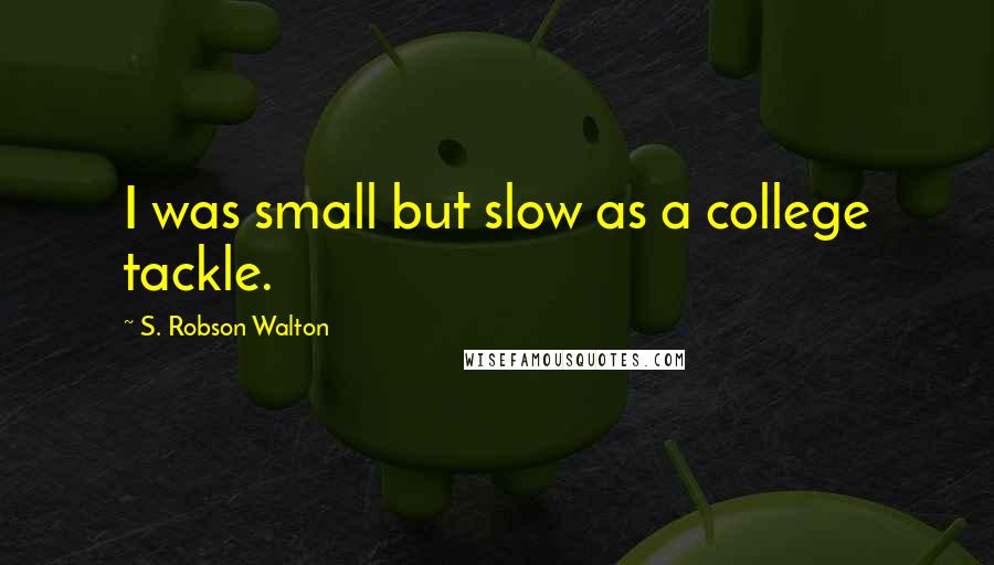 S. Robson Walton Quotes: I was small but slow as a college tackle.