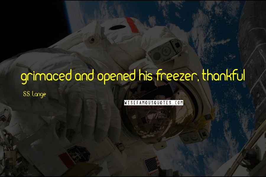 S.S. Lange Quotes: grimaced and opened his freezer, thankful