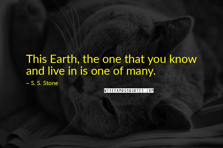 S. S. Stone Quotes: This Earth, the one that you know and live in is one of many.