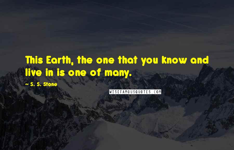 S. S. Stone Quotes: This Earth, the one that you know and live in is one of many.