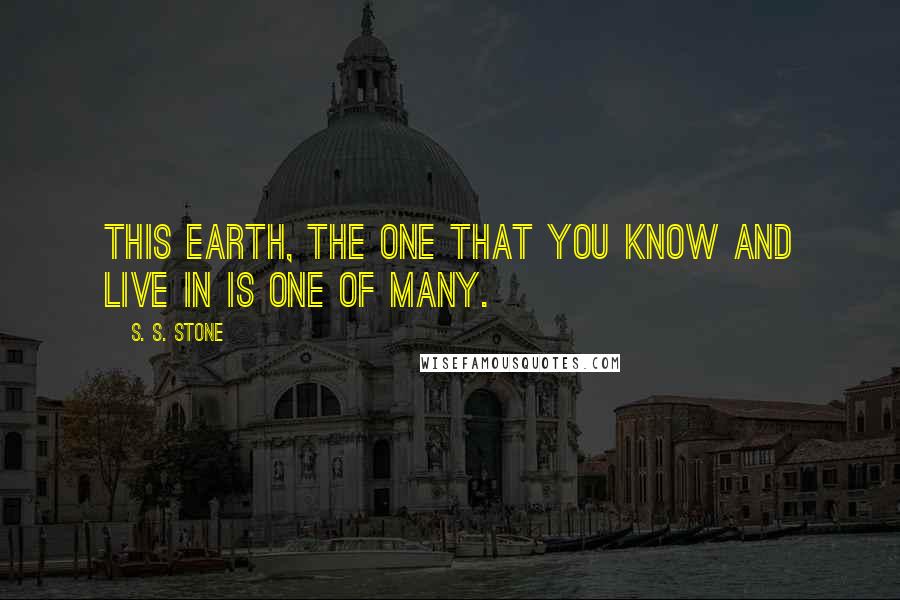 S. S. Stone Quotes: This Earth, the one that you know and live in is one of many.