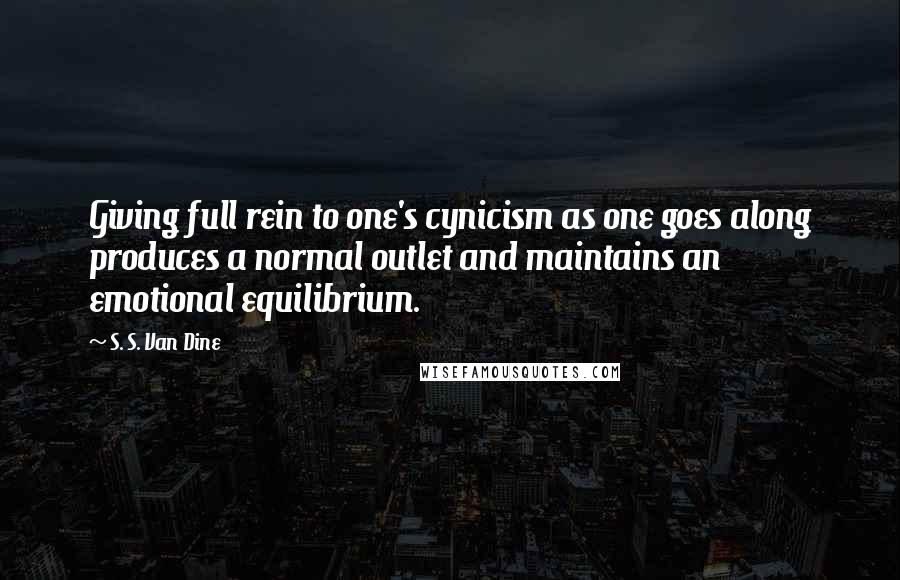 S. S. Van Dine Quotes: Giving full rein to one's cynicism as one goes along produces a normal outlet and maintains an emotional equilibrium.