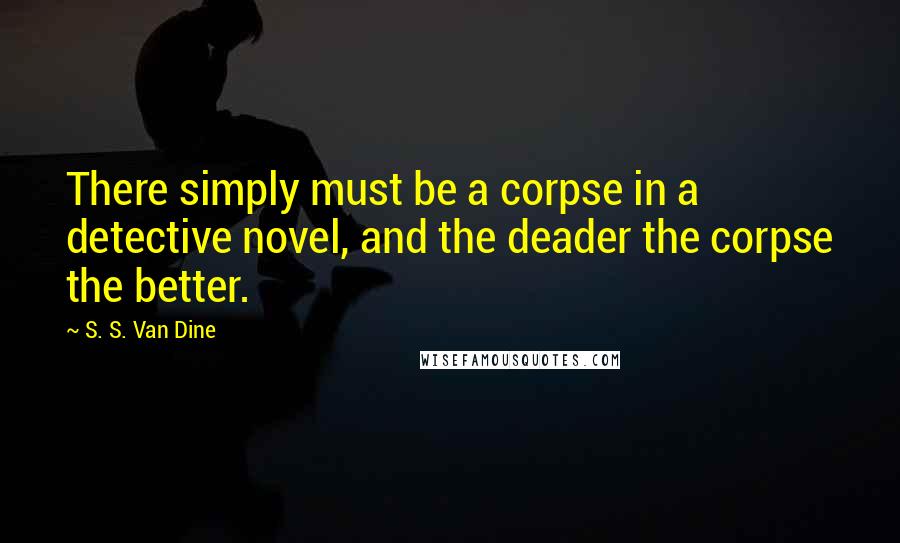 S. S. Van Dine Quotes: There simply must be a corpse in a detective novel, and the deader the corpse the better.