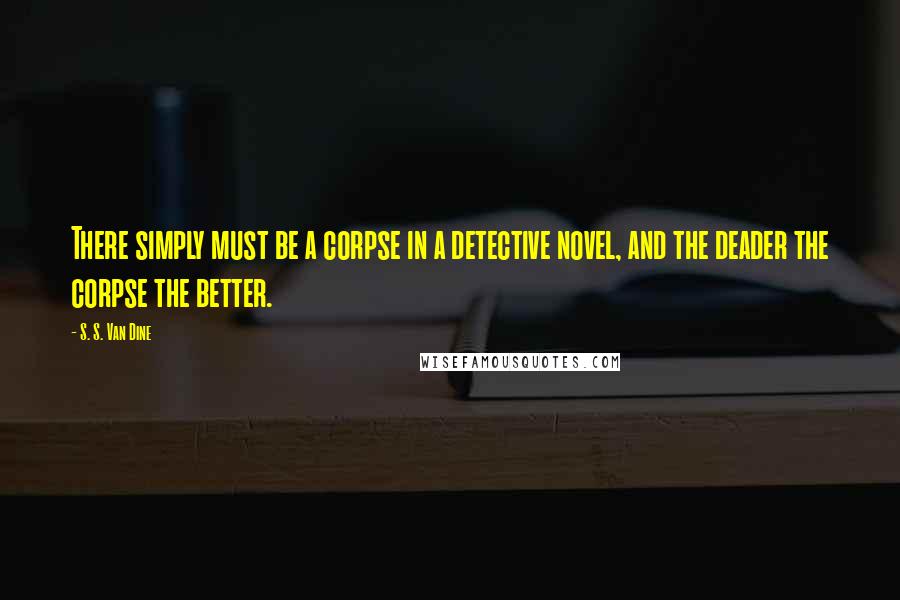 S. S. Van Dine Quotes: There simply must be a corpse in a detective novel, and the deader the corpse the better.