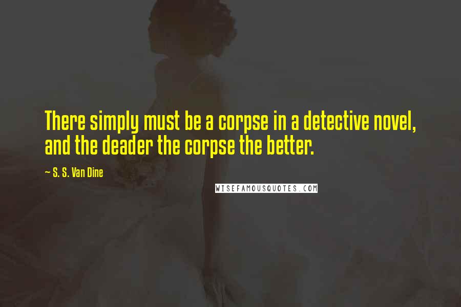 S. S. Van Dine Quotes: There simply must be a corpse in a detective novel, and the deader the corpse the better.