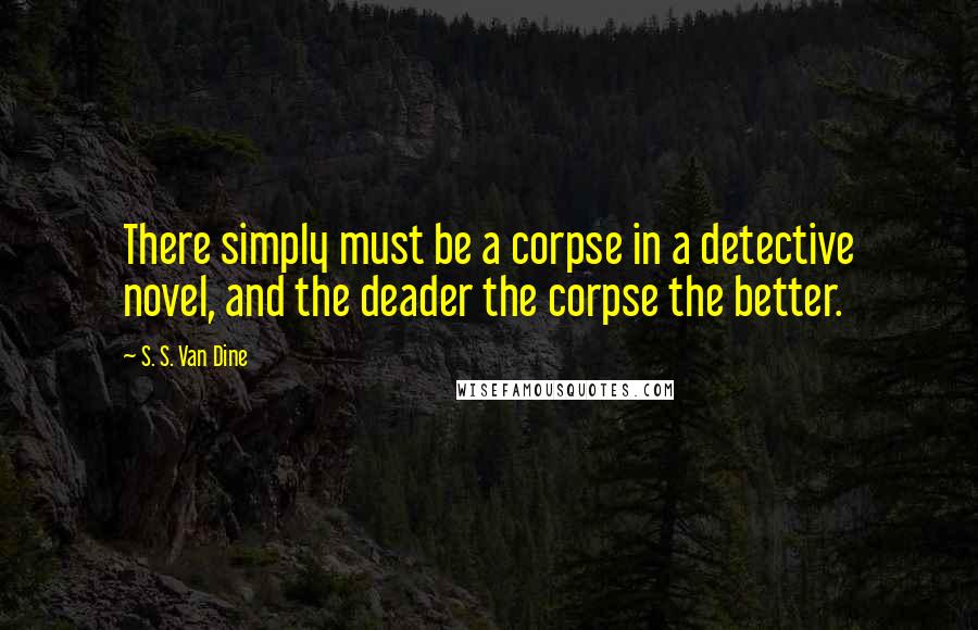 S. S. Van Dine Quotes: There simply must be a corpse in a detective novel, and the deader the corpse the better.