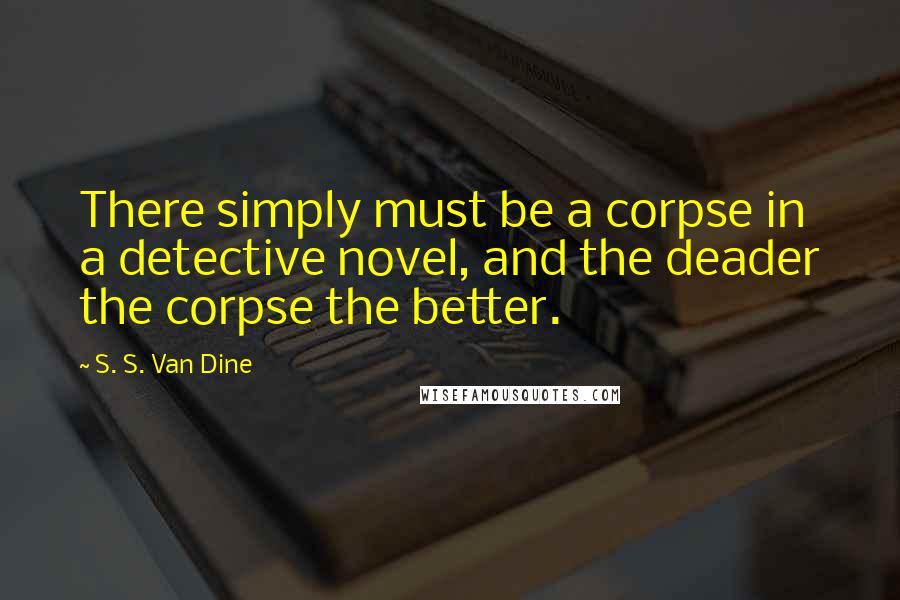 S. S. Van Dine Quotes: There simply must be a corpse in a detective novel, and the deader the corpse the better.