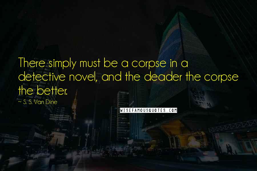 S. S. Van Dine Quotes: There simply must be a corpse in a detective novel, and the deader the corpse the better.