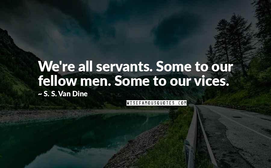 S. S. Van Dine Quotes: We're all servants. Some to our fellow men. Some to our vices.