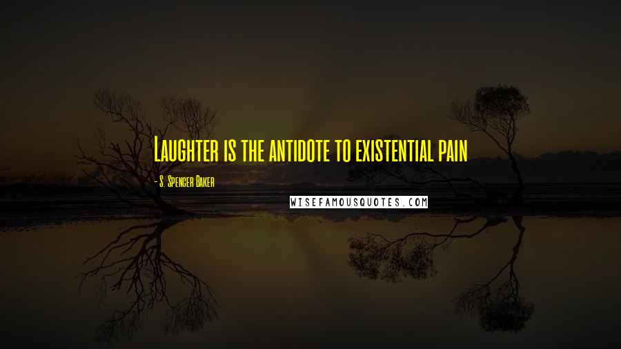 S. Spencer Baker Quotes: Laughter is the antidote to existential pain