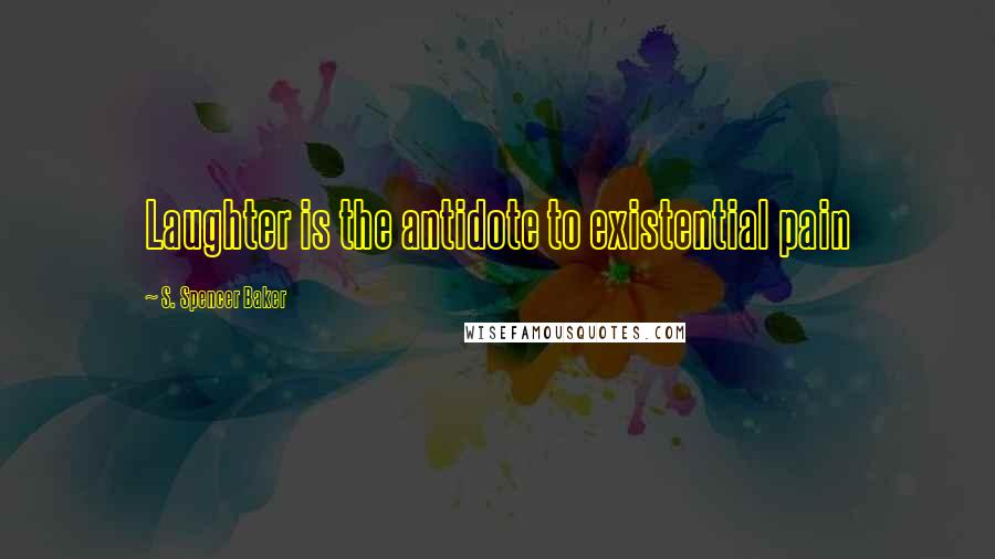 S. Spencer Baker Quotes: Laughter is the antidote to existential pain