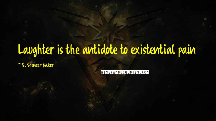 S. Spencer Baker Quotes: Laughter is the antidote to existential pain