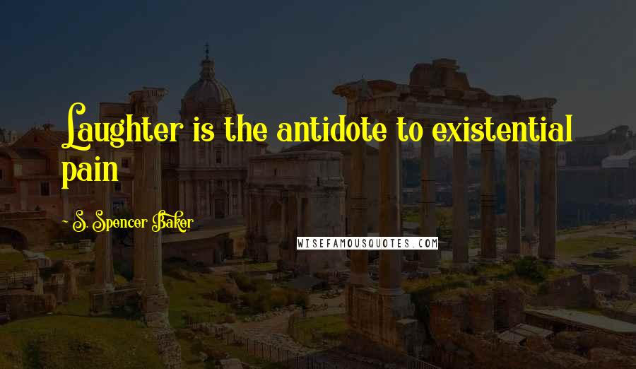 S. Spencer Baker Quotes: Laughter is the antidote to existential pain
