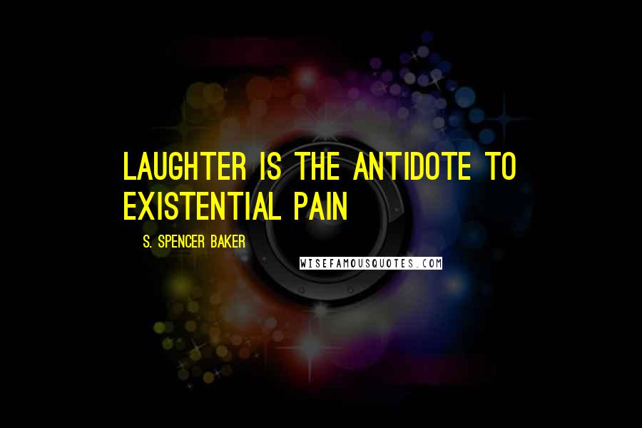 S. Spencer Baker Quotes: Laughter is the antidote to existential pain