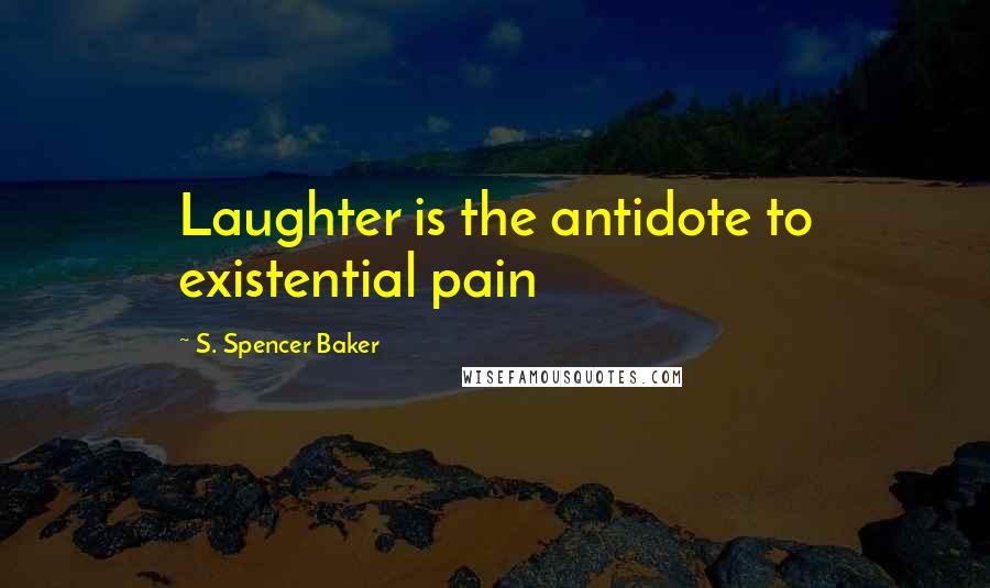 S. Spencer Baker Quotes: Laughter is the antidote to existential pain