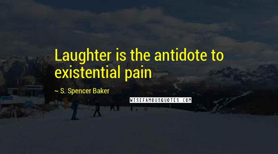 S. Spencer Baker Quotes: Laughter is the antidote to existential pain