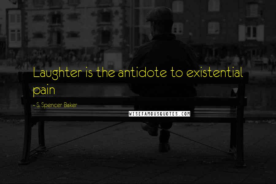 S. Spencer Baker Quotes: Laughter is the antidote to existential pain