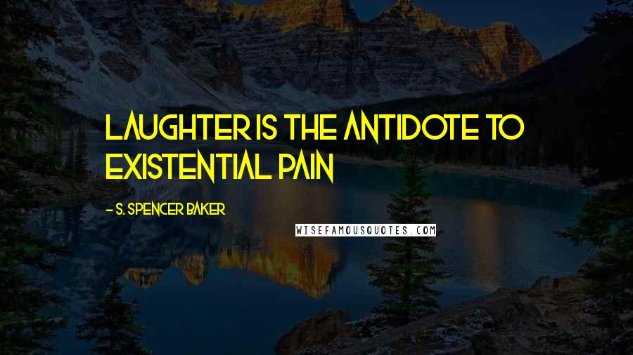 S. Spencer Baker Quotes: Laughter is the antidote to existential pain