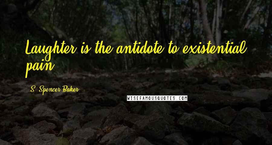 S. Spencer Baker Quotes: Laughter is the antidote to existential pain