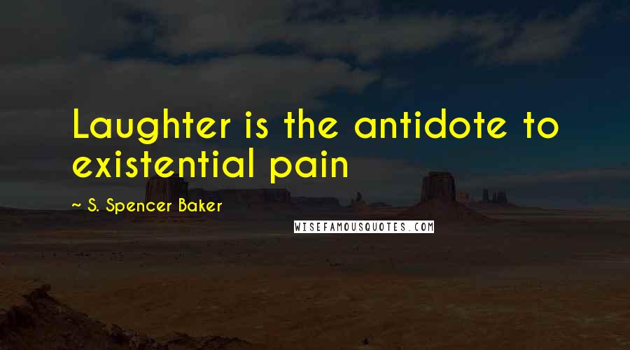 S. Spencer Baker Quotes: Laughter is the antidote to existential pain