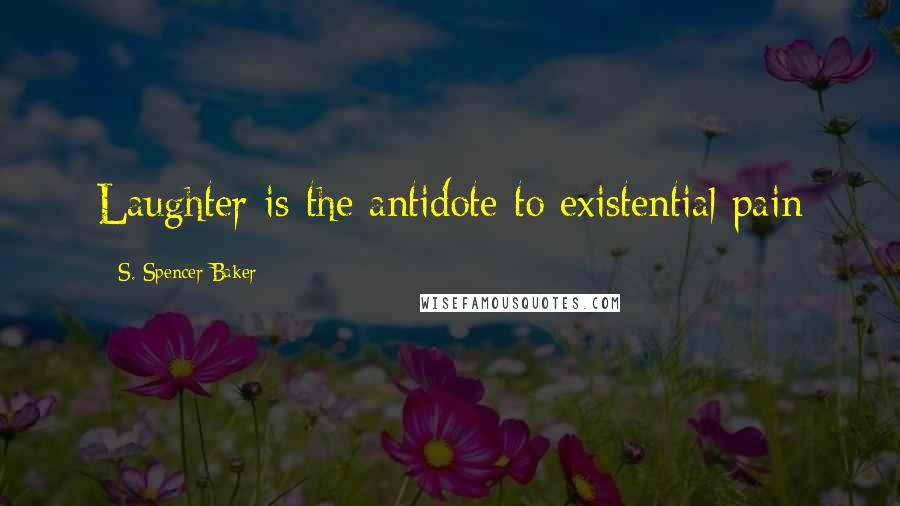 S. Spencer Baker Quotes: Laughter is the antidote to existential pain