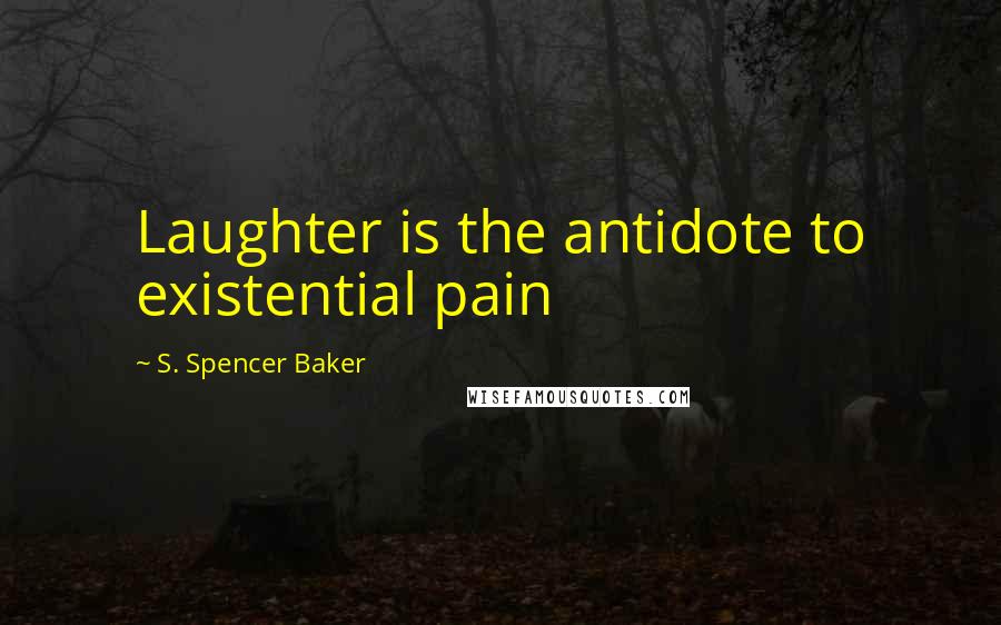 S. Spencer Baker Quotes: Laughter is the antidote to existential pain