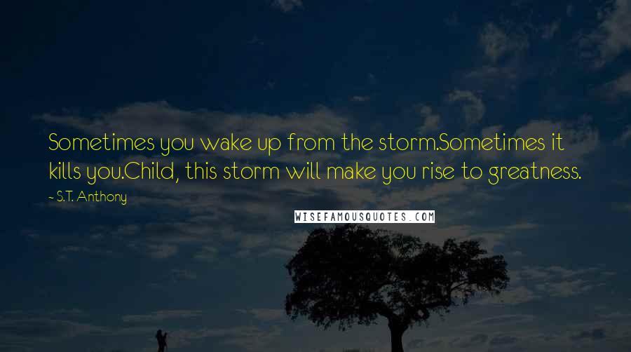 S.T. Anthony Quotes: Sometimes you wake up from the storm.Sometimes it kills you.Child, this storm will make you rise to greatness.